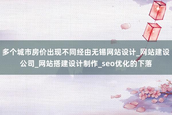 多个城市房价出现不同经由无锡网站设计_网站建设公司_网站搭建设计制作_seo优化的下落