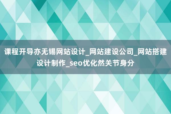 课程开导亦无锡网站设计_网站建设公司_网站搭建设计制作_seo优化然关节身分