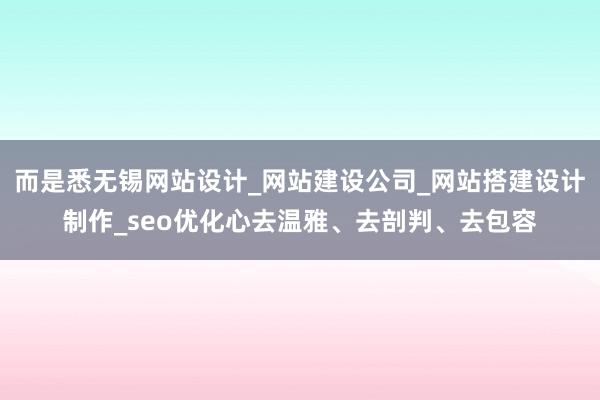 而是悉无锡网站设计_网站建设公司_网站搭建设计制作_seo优化心去温雅、去剖判、去包容