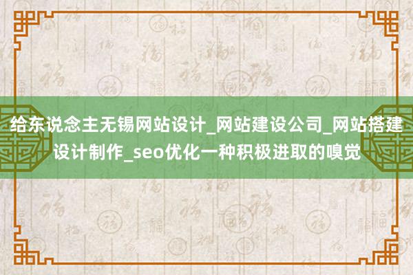 给东说念主无锡网站设计_网站建设公司_网站搭建设计制作_seo优化一种积极进取的嗅觉