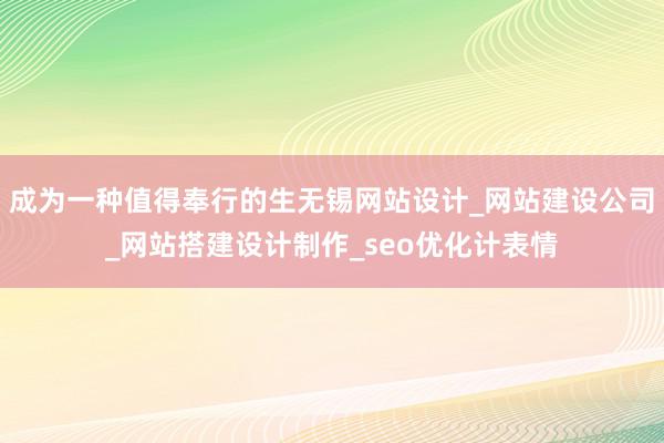 成为一种值得奉行的生无锡网站设计_网站建设公司_网站搭建设计制作_seo优化计表情