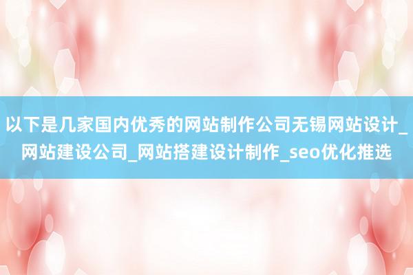 以下是几家国内优秀的网站制作公司无锡网站设计_网站建设公司_网站搭建设计制作_seo优化推选
